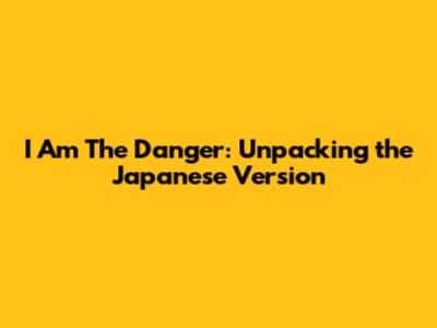 "I Am The Danger": Unpacking the Japanese Version