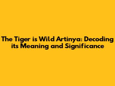 "The Tiger is Wild Artinya": Decoding its Meaning and Significance