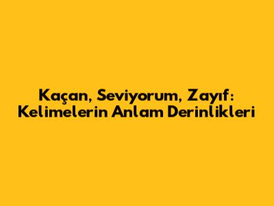 'Kaçan, Seviyorum, Zayıf': Kelimelerin Anlam Derinlikleri