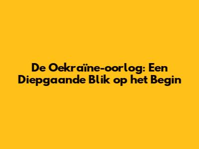 **De Oekraïne-oorlog: Een Diepgaande Blik op het Begin**
