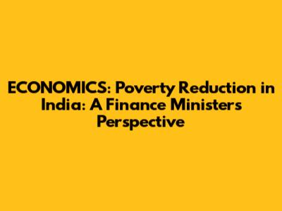 **ECONOMICS:** Poverty Reduction in India: A Finance Minister's Perspective