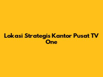 **Lokasi Strategis Kantor Pusat TV One**