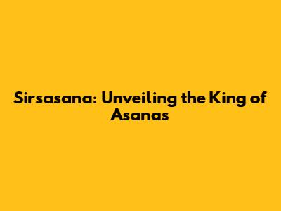 **Sirsasana: Unveiling the King of Asanas**