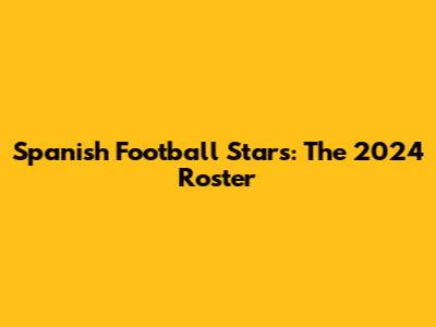 **Spanish Football Stars: The 2024 Roster**