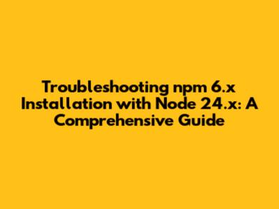 **Troubleshooting npm 6.x Installation with Node 24.x: A Comprehensive Guide**