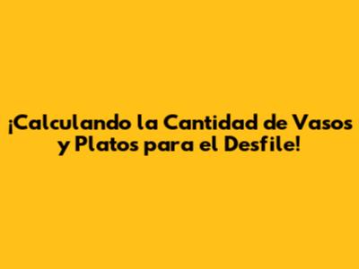 ¡Calculando la Cantidad de Vasos y Platos para el Desfile!