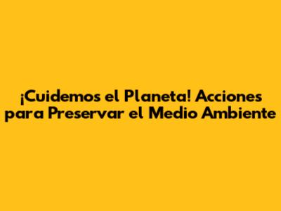¡Cuidemos el Planeta! Acciones para Preservar el Medio Ambiente