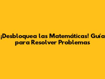 ¡Desbloquea las Matemáticas! Guía para Resolver Problemas