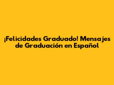 ¡Felicidades Graduado! Mensajes de Graduación en Español