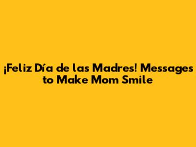 ¡Feliz Día de las Madres! Messages to Make Mom Smile