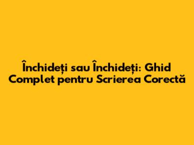 Închideți sau Închideți: Ghid Complet pentru Scrierea Corectă