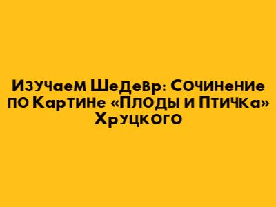 Изучаем Шедевр: Сочинение по Картине «Плоды и Птичка» Хруцкого