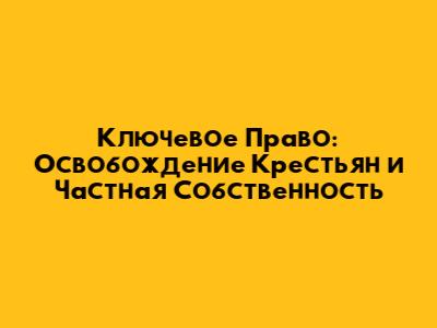 Ключевое Право: Освобождение Крестьян и Частная Собственность