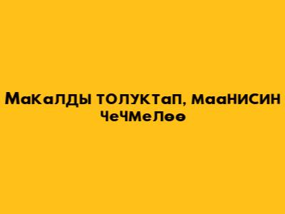 Макалды толуктап, маанисин чечмелөө