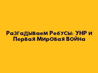Разгадываем Ребусы: УНР и Первая Мировая Война