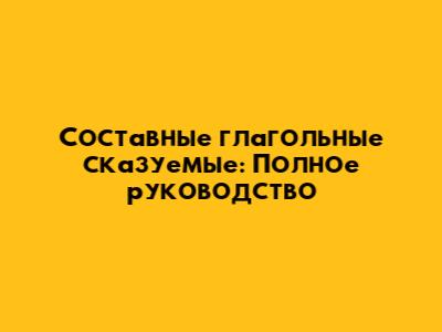 Составные глагольные сказуемые: Полное руководство