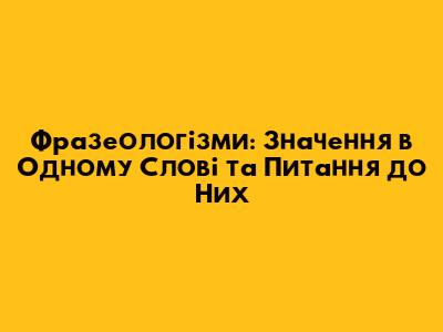 Фразеологізми: Значення в Одному Слові та Питання до Них