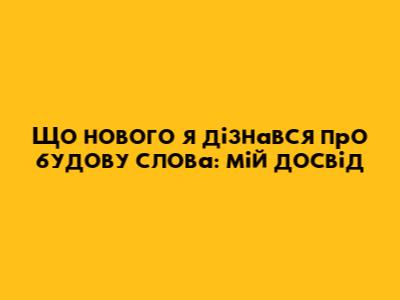 Що нового я дізнався про будову слова: мій досвід