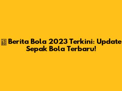 ⚽️ Berita Bola 2023 Terkini: Update Sepak Bola Terbaru!