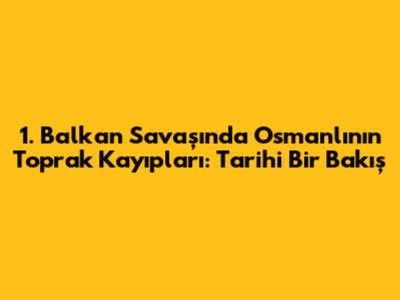1. Balkan Savaşı'nda Osmanlı'nın Toprak Kayıpları: Tarihi Bir Bakış