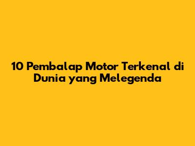 10 Pembalap Motor Terkenal di Dunia yang Melegenda