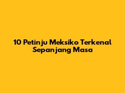 10 Petinju Meksiko Terkenal Sepanjang Masa
