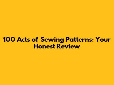 100 Acts of Sewing Patterns: Your Honest Review