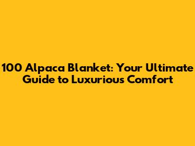 100 Alpaca Blanket: Your Ultimate Guide to Luxurious Comfort