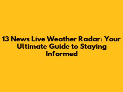 13 News Live Weather Radar: Your Ultimate Guide to Staying Informed