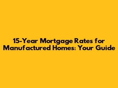 15-Year Mortgage Rates for Manufactured Homes: Your Guide