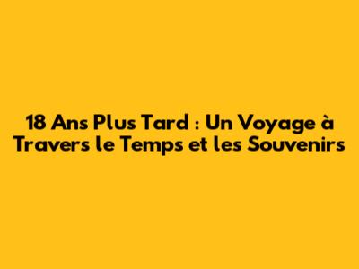 18 Ans Plus Tard : Un Voyage à Travers le Temps et les Souvenirs