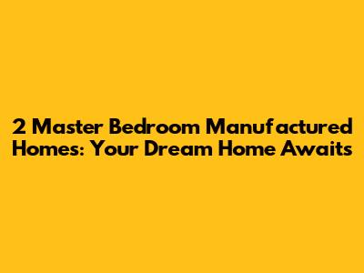 2 Master Bedroom Manufactured Homes: Your Dream Home Awaits