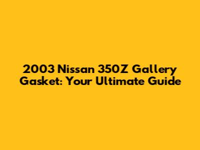 2003 Nissan 350Z Gallery Gasket: Your Ultimate Guide