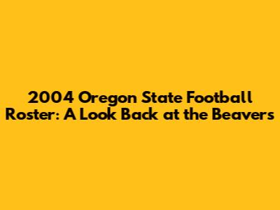 2004 Oregon State Football Roster: A Look Back at the Beavers