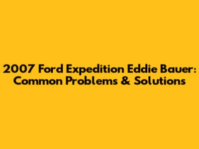 2007 Ford Expedition Eddie Bauer: Common Problems & Solutions