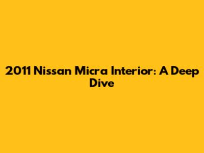 2011 Nissan Micra Interior: A Deep Dive