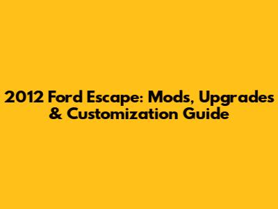 2012 Ford Escape: Mods, Upgrades & Customization Guide