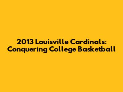 2013 Louisville Cardinals: Conquering College Basketball