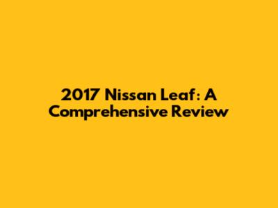 2017 Nissan Leaf: A Comprehensive Review