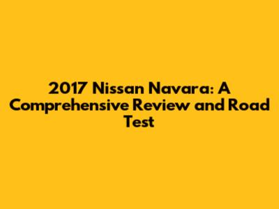 2017 Nissan Navara: A Comprehensive Review and Road Test