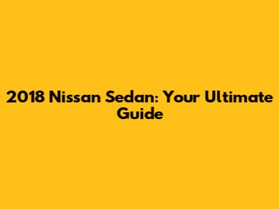 2018 Nissan Sedan: Your Ultimate Guide