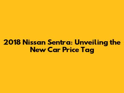 2018 Nissan Sentra: Unveiling the New Car Price Tag