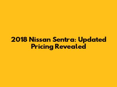 2018 Nissan Sentra: Updated Pricing Revealed
