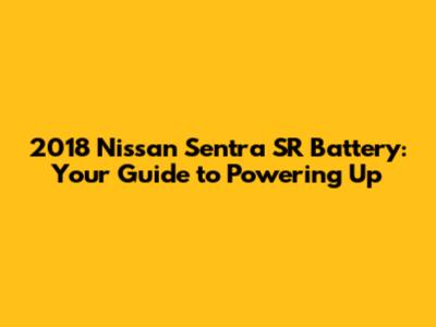 2018 Nissan Sentra SR Battery: Your Guide to Powering Up