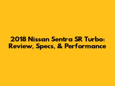 2018 Nissan Sentra SR Turbo: Review, Specs, & Performance