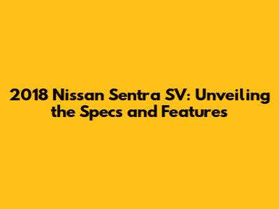2018 Nissan Sentra SV: Unveiling the Specs and Features