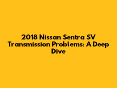 2018 Nissan Sentra SV Transmission Problems: A Deep Dive