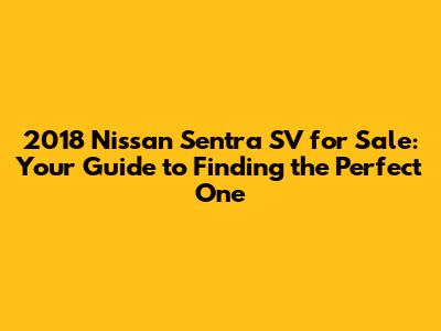 2018 Nissan Sentra SV for Sale: Your Guide to Finding the Perfect One