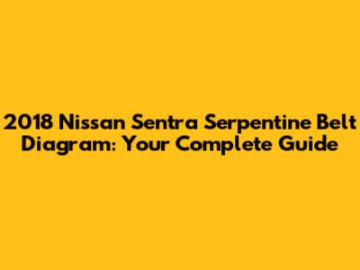 2018 Nissan Sentra Serpentine Belt Diagram: Your Complete Guide