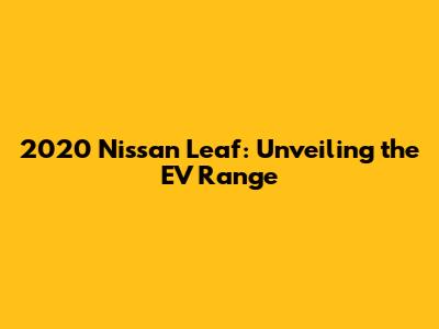 2020 Nissan Leaf: Unveiling the EV Range